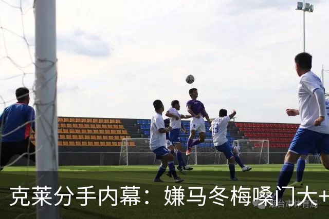 克莱分手内幕：嫌马冬梅嗓门大+行为太没品+性格相反+感觉被抛弃
