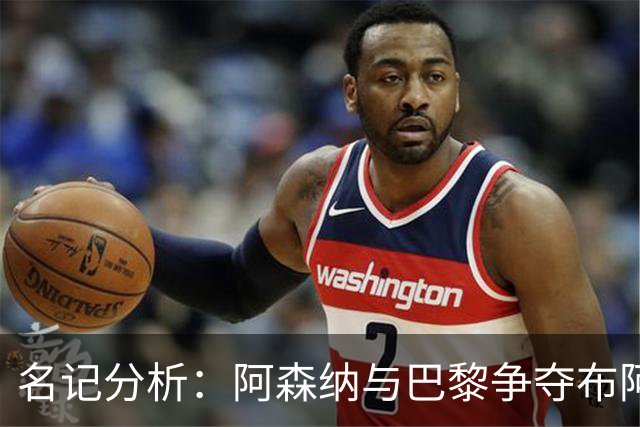 名记分析：阿森纳与巴黎争夺布阿迪，佐利斯加盟枪手前景乐观！