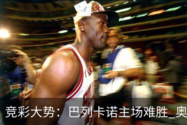 竞彩大势：巴列卡诺主场难胜 奥维耶多不败