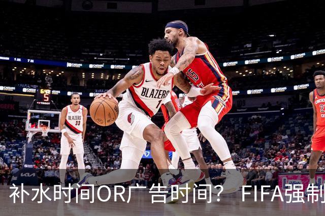 补水时间OR广告时间？ FIFA强制设置补水时间遭多方质疑